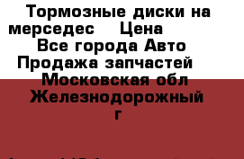 Тормозные диски на мерседес  › Цена ­ 3 000 - Все города Авто » Продажа запчастей   . Московская обл.,Железнодорожный г.